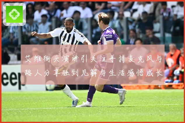艾维街头演讲引关注手持麦克风与路人分享独到见解与生活感悟成长观察：最新赛事动态与深度分析