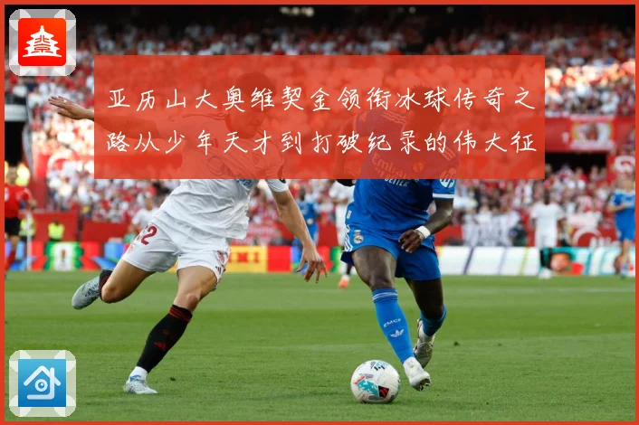亚历山大奥维契金领衔冰球传奇之路从少年天才到打破纪录的伟大征程：最新赛事动态与深度分析