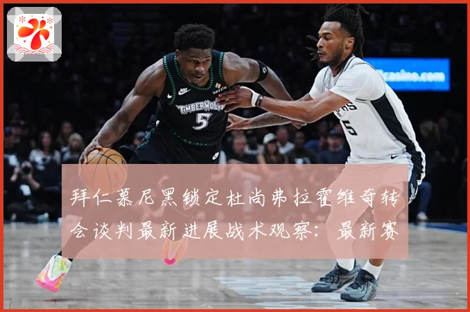 拜仁慕尼黑锁定杜尚弗拉霍维奇转会谈判最新进展战术观察：最新赛事动态与深度分析