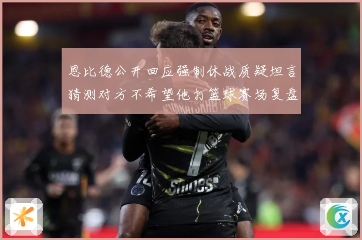恩比德公开回应强制休战质疑坦言猜测对方不希望他打篮球赛场复盘：最新赛事动态与深度分析