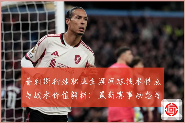 普利斯科娃职业生涯网球技术特点与战术价值解析：最新赛事动态与深度分析