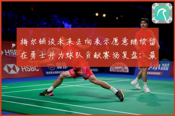 梅尔顿谈未来去向表示愿意继续留在勇士并为球队贡献赛场复盘：最新赛事动态与深度分析