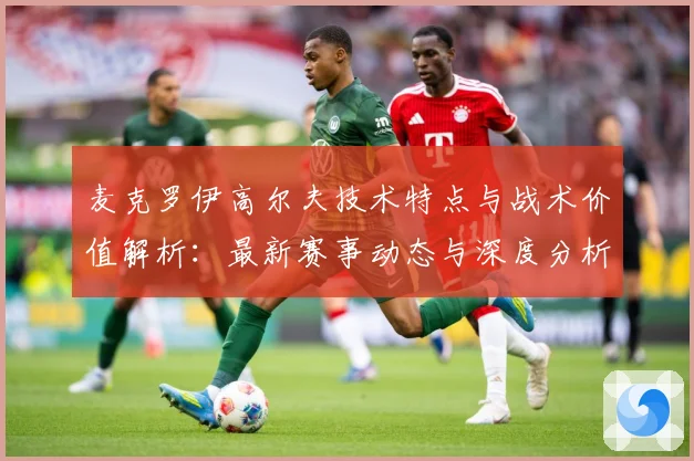 麦克罗伊高尔夫技术特点与战术价值解析：最新赛事动态与深度分析