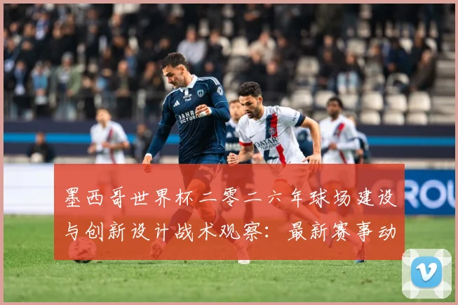 墨西哥世界杯二零二六年球场建设与创新设计战术观察：最新赛事动态与深度分析