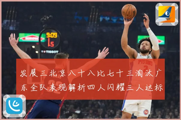 发展三北京八十八比七十三淘汰广东全队表现解析四人闪耀三人达标三赛场复盘：最新赛事动态与深度分析