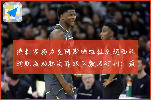 热刺客场力克阿斯顿维拉反超西汉姆联成功脱离降级区数据研判：最新赛事动态与深度分析