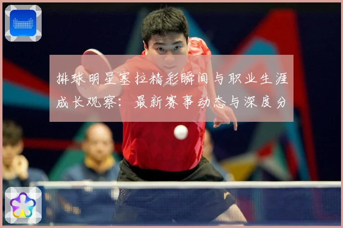 排球明星塞拉精彩瞬间与职业生涯成长观察：最新赛事动态与深度分析
