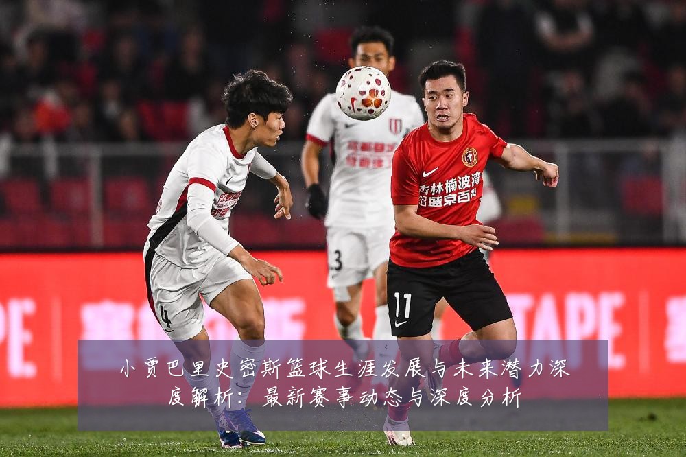 小贾巴里史密斯篮球生涯发展与未来潜力深度解析:最新赛事动态与深度分析