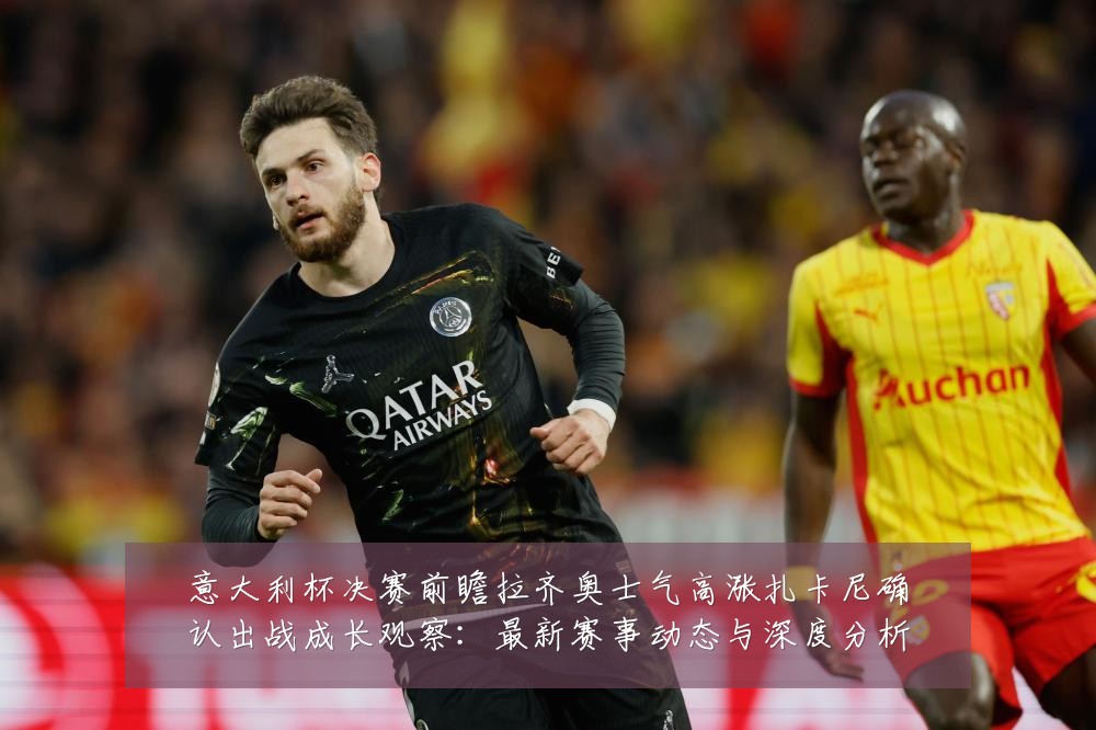 意大利杯决赛前瞻拉齐奥士气高涨扎卡尼确认出战成长观察：最新赛事动态与深度分析