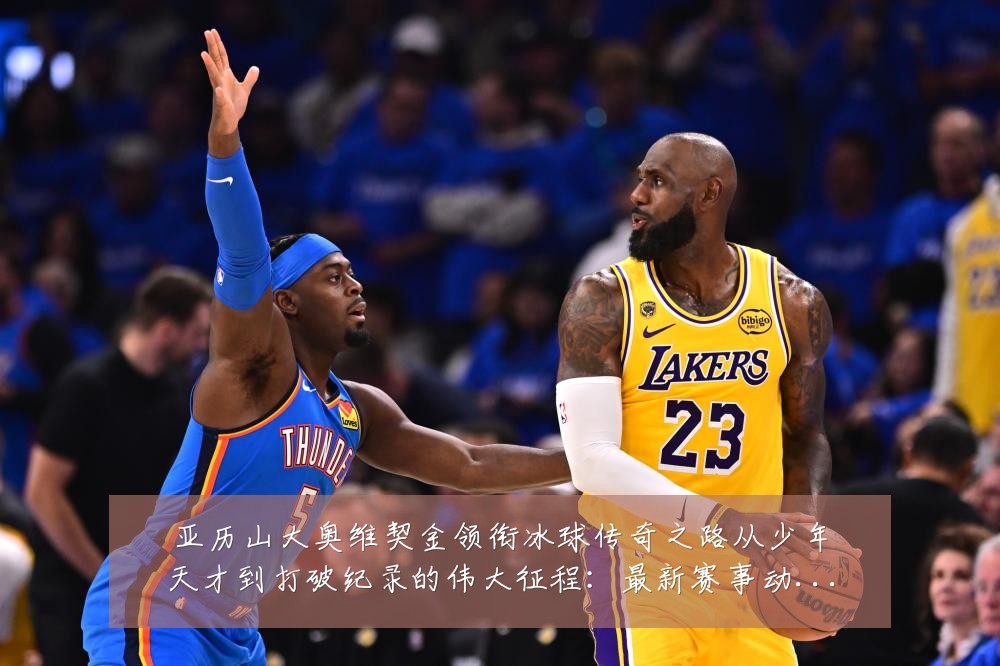 亚历山大奥维契金领衔冰球传奇之路从少年天才到打破纪录的伟大征程：最新赛事动态与深度分析