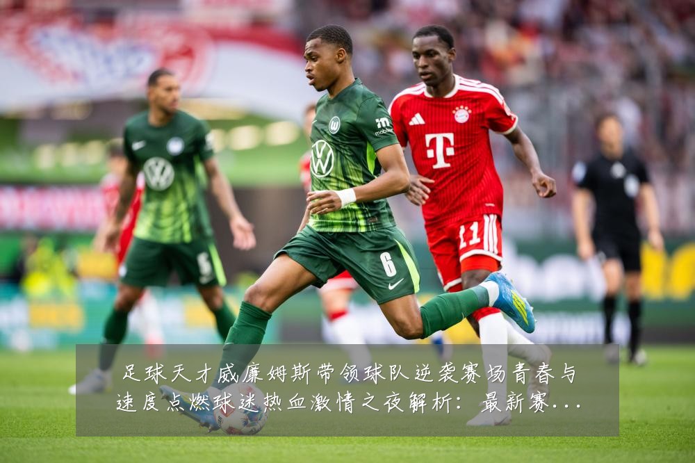 足球天才威廉姆斯带领球队逆袭赛场青春与速度点燃球迷热血激情之夜解析:最新赛事动态与深度分析