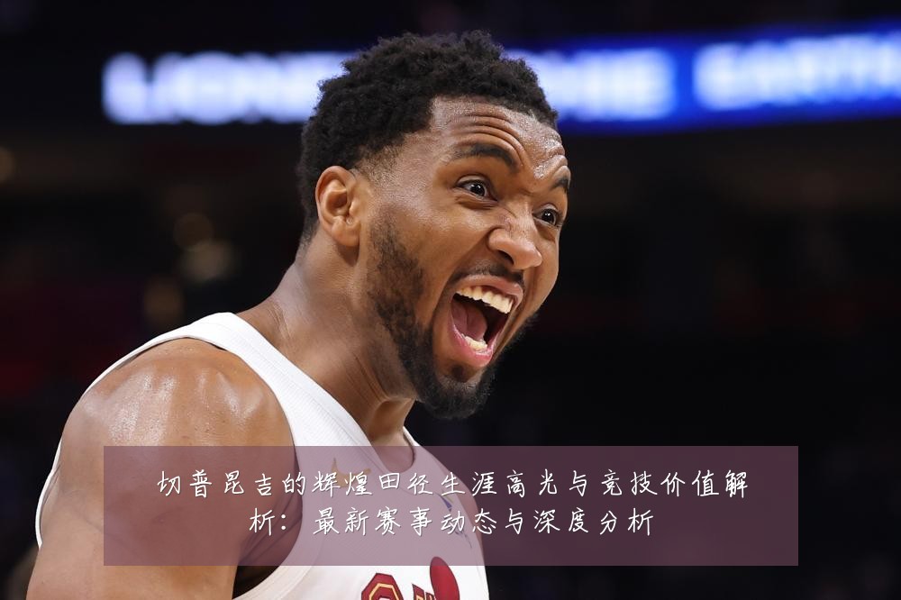 切普昆吉的辉煌田径生涯高光与竞技价值解析：最新赛事动态与深度分析