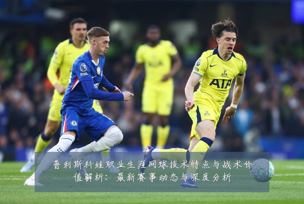 普利斯科娃职业生涯网球技术特点与战术价值解析:最新赛事动态与深度分析