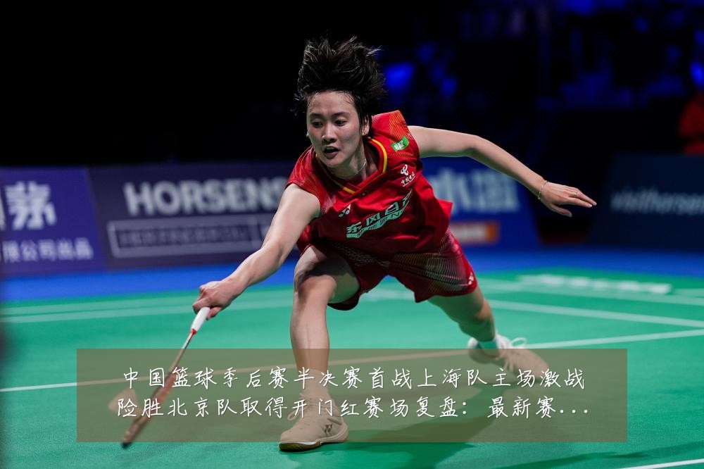 中国篮球季后赛半决赛首战上海队主场激战险胜北京队取得开门红赛场复盘：最新赛事动态与深度分析