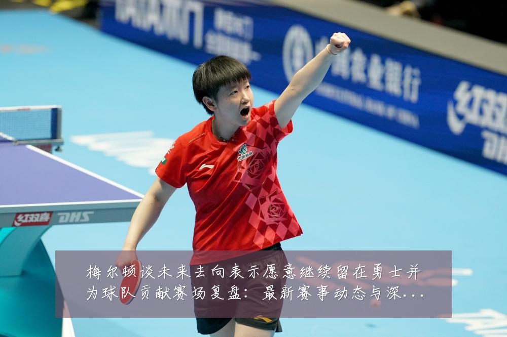 梅尔顿谈未来去向表示愿意继续留在勇士并为球队贡献赛场复盘:最新赛事动态与深度分析