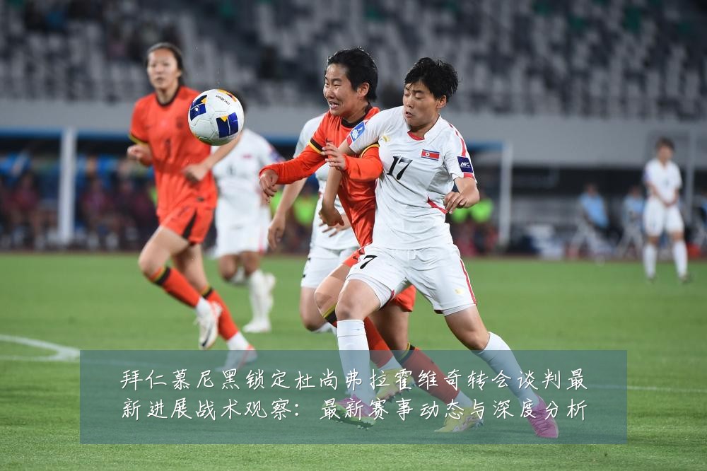 拜仁慕尼黑锁定杜尚弗拉霍维奇转会谈判最新进展战术观察:最新赛事动态与深度分析