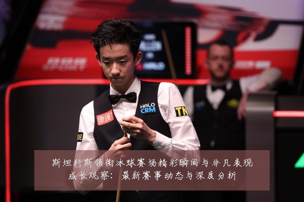 斯坦科斯领衔冰球赛场精彩瞬间与非凡表现成长观察:最新赛事动态与深度分析