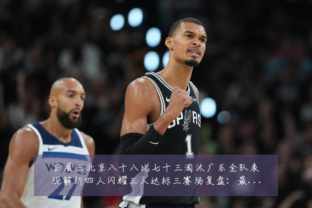 发展三北京八十八比七十三淘汰广东全队表现解析四人闪耀三人达标三赛场复盘:最新赛事动态与深度分析