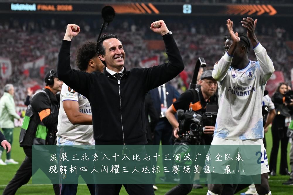 发展三北京八十八比七十三淘汰广东全队表现解析四人闪耀三人达标三赛场复盘:最新赛事动态与深度分析