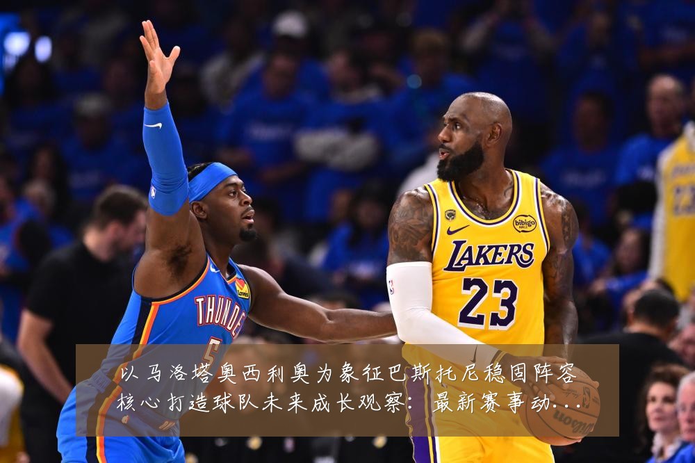 以马洛塔奥西利奥为象征巴斯托尼稳固阵容核心打造球队未来成长观察:最新赛事动态与深度分析