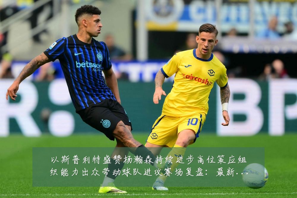 以斯普利特盛赞杨瀚森持续进步高位策应组织能力出众带动球队进攻赛场复盘:最新赛事动态与深度分析