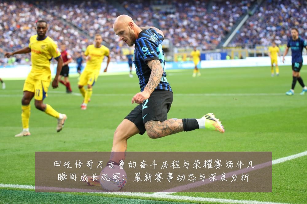 田径传奇万吉鲁的奋斗历程与荣耀赛场非凡瞬间成长观察:最新赛事动态与深度分析