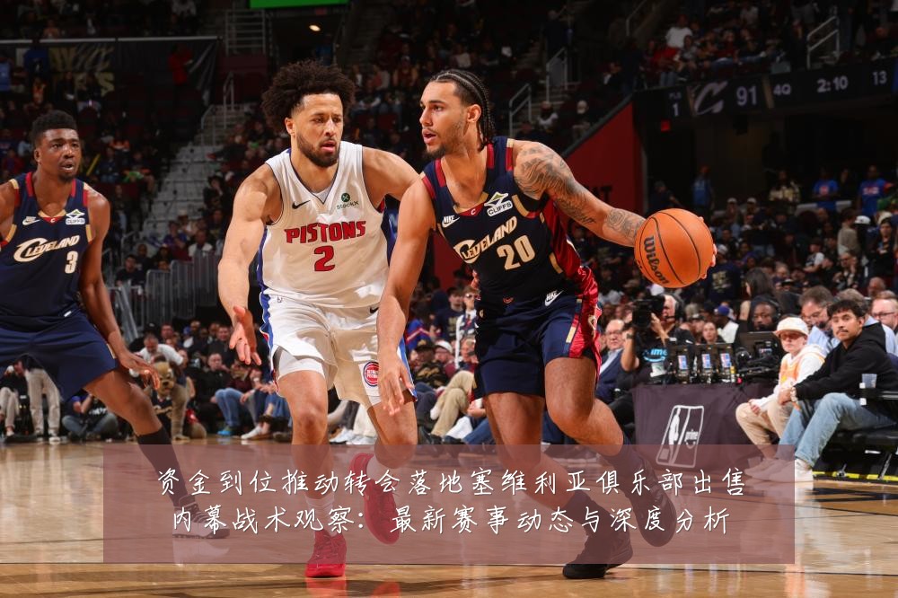 资金到位推动转会落地塞维利亚俱乐部出售内幕战术观察:最新赛事动态与深度分析