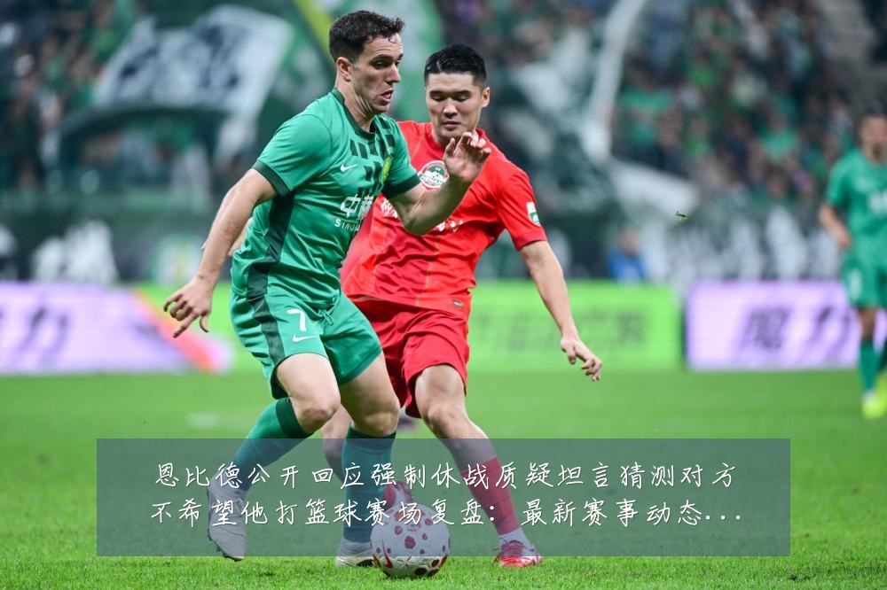 恩比德公开回应强制休战质疑坦言猜测对方不希望他打篮球赛场复盘:最新赛事动态与深度分析