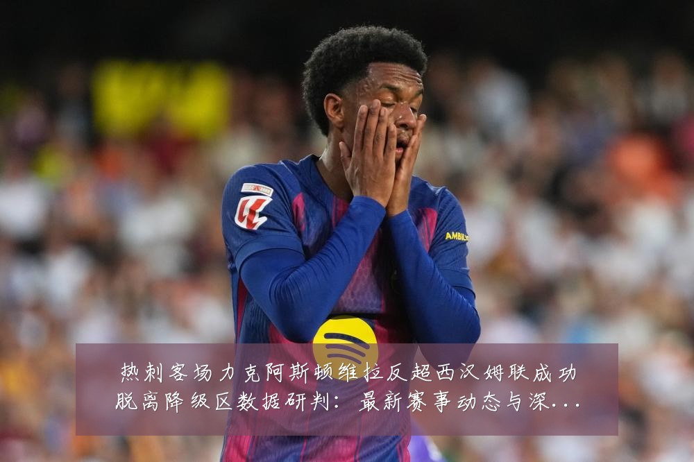热刺客场力克阿斯顿维拉反超西汉姆联成功脱离降级区数据研判:最新赛事动态与深度分析