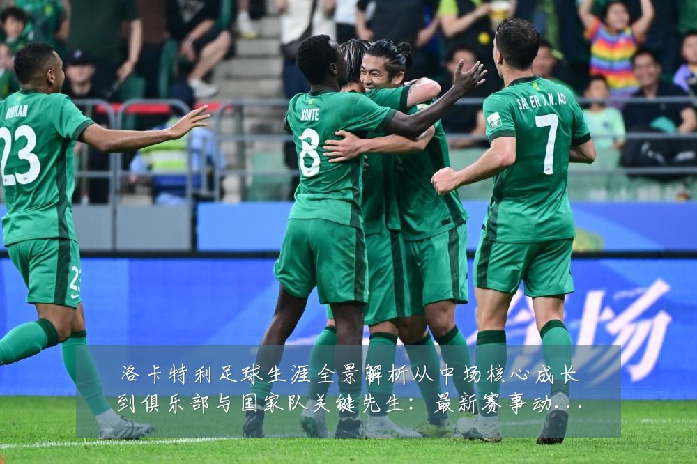 洛卡特利足球生涯全景解析从中场核心成长到俱乐部与国家队关键先生:最新赛事动态与深度分析
