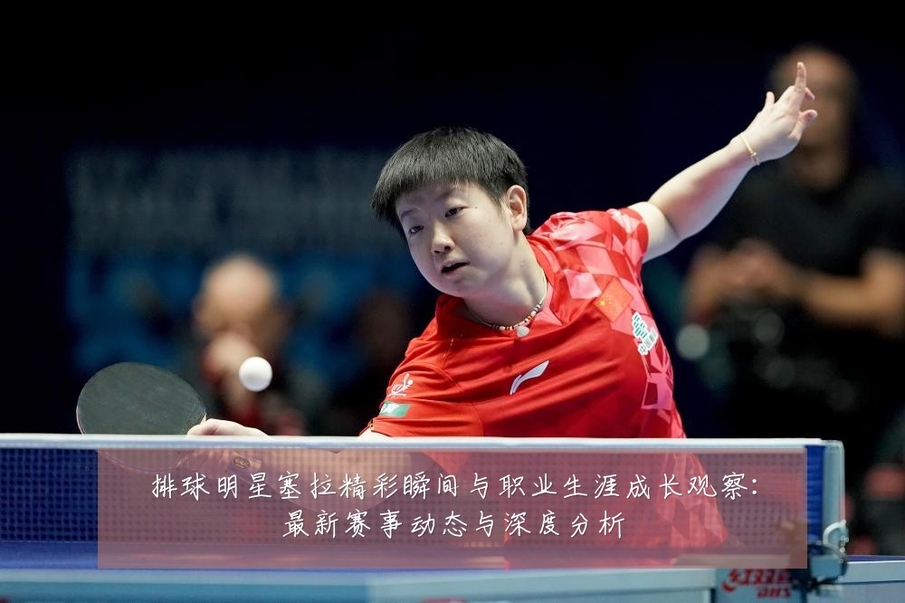 排球明星塞拉精彩瞬间与职业生涯成长观察:最新赛事动态与深度分析